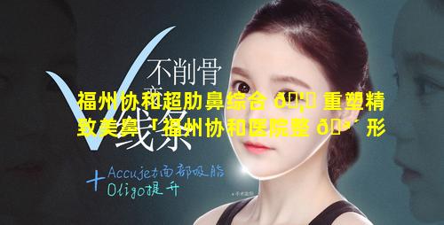 福州协和超肋鼻综合 🦍 重塑精致美鼻「福州协和医院整 🪴 形科价目表」